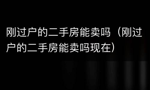 刚过户的二手房能卖吗（刚过户的二手房能卖吗现在）