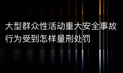 大型群众性活动重大安全事故行为受到怎样量刑处罚