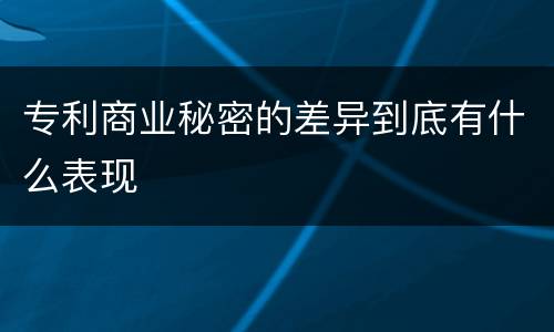 专利商业秘密的差异到底有什么表现 专利商业秘密的差异到底有什么表现