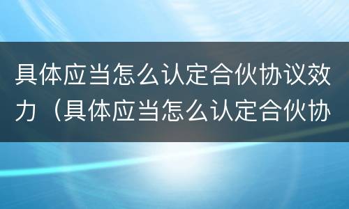 具体应当怎么认定合伙协议效力（具体应当怎么认定合伙协议效力）