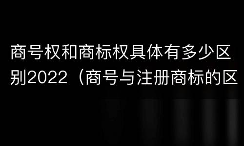 商号权和商标权具体有多少区别2022（商号与注册商标的区别）