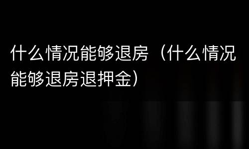 什么情况能够退房（什么情况能够退房退押金）