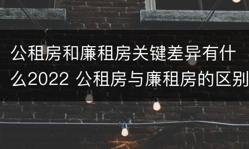 公租房和廉租房关键差异有什么2022 公租房与廉租房的区别都在此,别再搞错了!