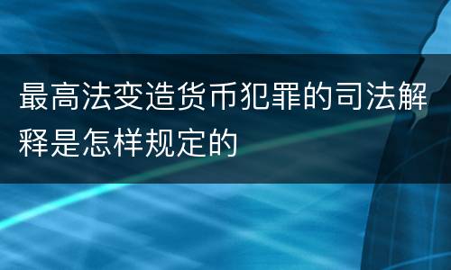 最高法变造货币犯罪的司法解释是怎样规定的