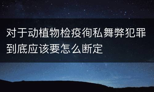 对于动植物检疫徇私舞弊犯罪到底应该要怎么断定