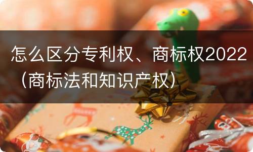 怎么区分专利权、商标权2022（商标法和知识产权）