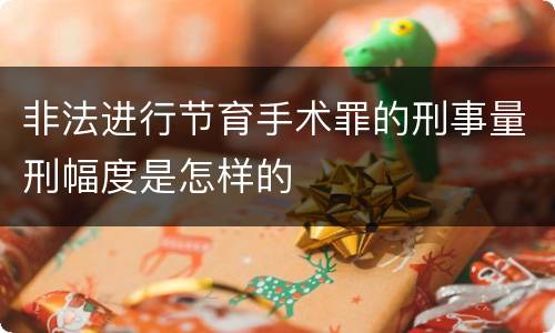 非法进行节育手术罪的刑事量刑幅度是怎样的