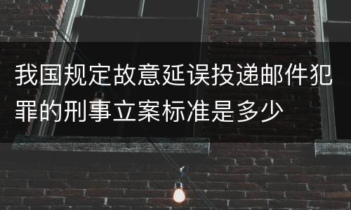 我国规定故意延误投递邮件犯罪的刑事立案标准是多少