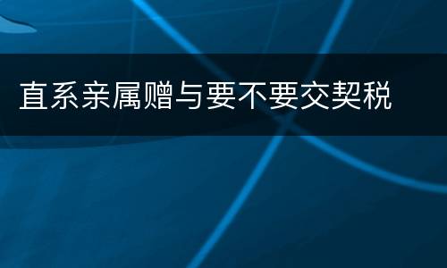 直系亲属赠与要不要交契税