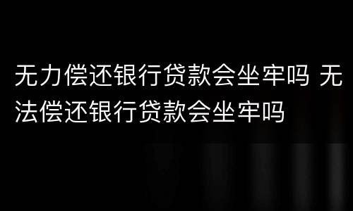 无力偿还银行贷款会坐牢吗 无法偿还银行贷款会坐牢吗