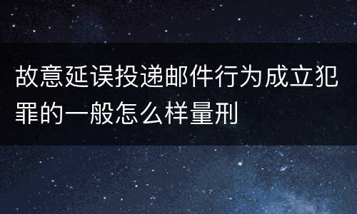 故意延误投递邮件行为成立犯罪的一般怎么样量刑