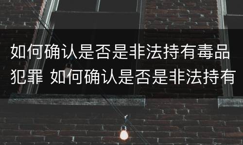 如何确认是否是非法持有毒品犯罪 如何确认是否是非法持有毒品犯罪记录
