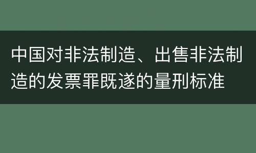 中国对非法制造、出售非法制造的发票罪既遂的量刑标准