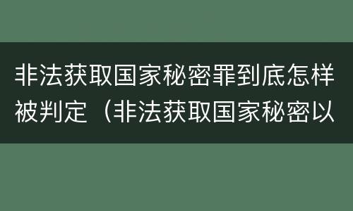 非法获取国家秘密罪到底怎样被判定（非法获取国家秘密以什么定罪）