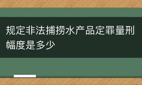 规定非法捕捞水产品定罪量刑幅度是多少