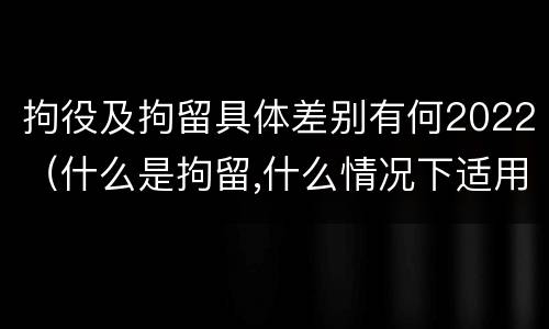 拘役及拘留具体差别有何2022（什么是拘留,什么情况下适用拘留）