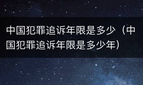 中国犯罪追诉年限是多少（中国犯罪追诉年限是多少年）