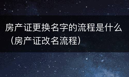 房产证更换名字的流程是什么（房产证改名流程）