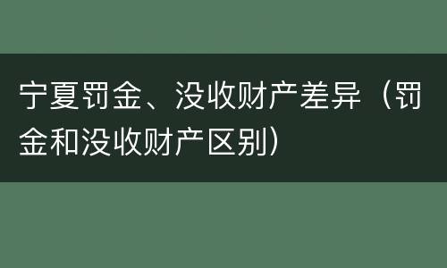宁夏罚金、没收财产差异（罚金和没收财产区别）
