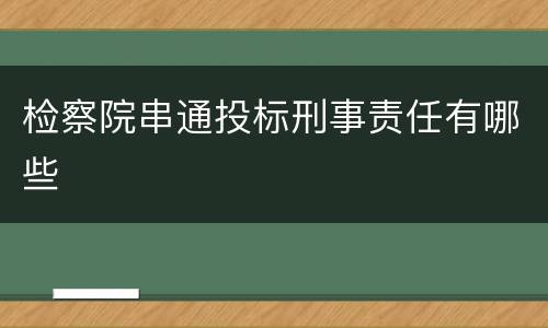检察院串通投标刑事责任有哪些