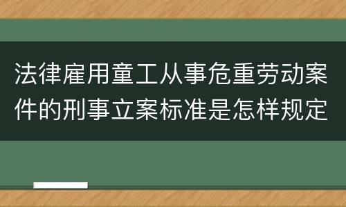法律雇用童工从事危重劳动案件的刑事立案标准是怎样规定