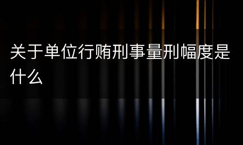 关于单位行贿刑事量刑幅度是什么