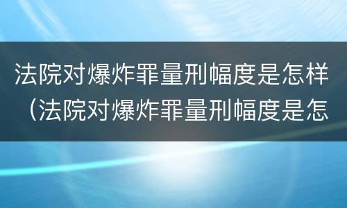 法院对爆炸罪量刑幅度是怎样（法院对爆炸罪量刑幅度是怎样规定的）