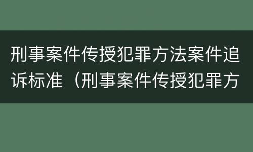 刑事案件传授犯罪方法案件追诉标准（刑事案件传授犯罪方法案件追诉标准是多少）