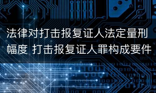 法律对打击报复证人法定量刑幅度 打击报复证人罪构成要件