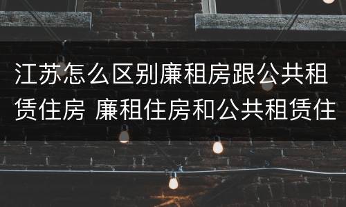 江苏怎么区别廉租房跟公共租赁住房 廉租住房和公共租赁住房的区别