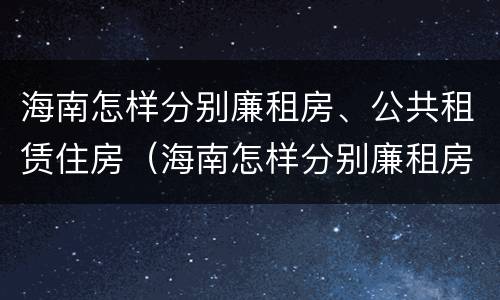 海南怎样分别廉租房、公共租赁住房（海南怎样分别廉租房,公共租赁住房和住房）