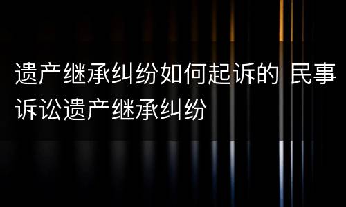 遗产继承纠纷如何起诉的 民事诉讼遗产继承纠纷