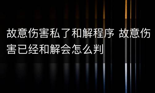 故意伤害私了和解程序 故意伤害已经和解会怎么判