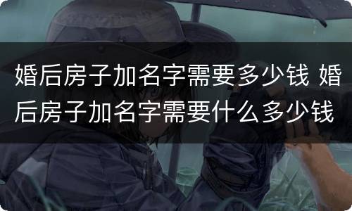 婚后房子加名字需要多少钱 婚后房子加名字需要什么多少钱