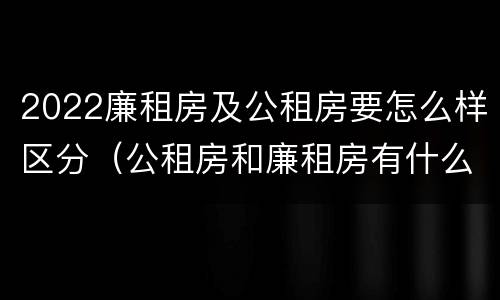 2022廉租房及公租房要怎么样区分（公租房和廉租房有什么区别?2019年的）