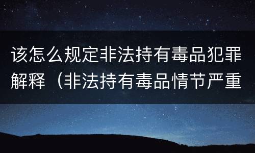 该怎么规定非法持有毒品犯罪解释（非法持有毒品情节严重司法解释）