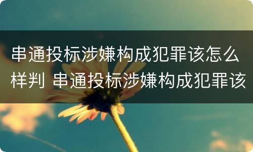 串通投标涉嫌构成犯罪该怎么样判 串通投标涉嫌构成犯罪该怎么样判定