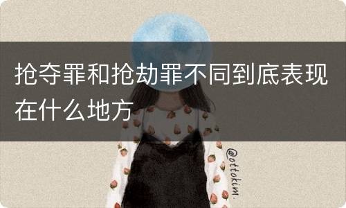 抢夺罪和抢劫罪不同到底表现在什么地方