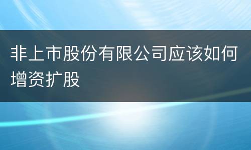 非上市股份有限公司应该如何增资扩股