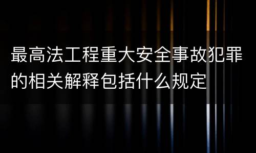 最高法工程重大安全事故犯罪的相关解释包括什么规定
