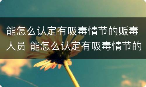 能怎么认定有吸毒情节的贩毒人员 能怎么认定有吸毒情节的贩毒人员呢