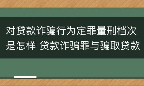 对贷款诈骗行为定罪量刑档次是怎样 贷款诈骗罪与骗取贷款罪量刑区别