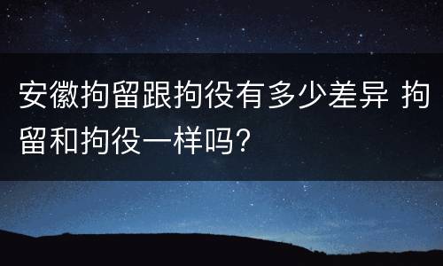 安徽拘留跟拘役有多少差异 拘留和拘役一样吗?