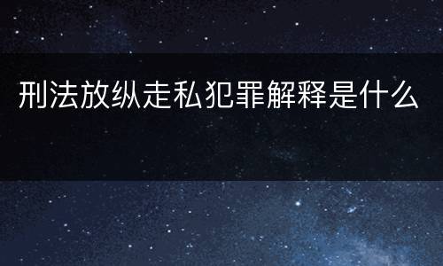 刑法放纵走私犯罪解释是什么