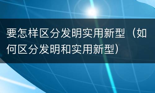 要怎样区分发明实用新型（如何区分发明和实用新型）