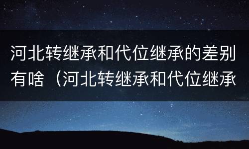 河北转继承和代位继承的差别有啥（河北转继承和代位继承的差别有啥）