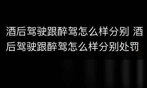 酒后驾驶跟醉驾怎么样分别 酒后驾驶跟醉驾怎么样分别处罚