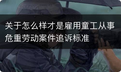 关于怎么样才是雇用童工从事危重劳动案件追诉标准