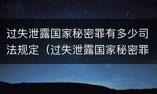 过失泄露国家秘密罪有多少司法规定（过失泄露国家秘密罪的情形有哪些?）