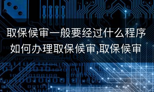 取保候审一般要经过什么程序 如何办理取保候审,取保候审的程序是什么?